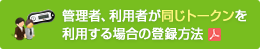 管理者、利用者が同じトークンを利用する場合の登録方法